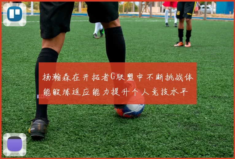 杨瀚森在开拓者G联盟中不断挑战体能锻炼适应能力提升个人竞技水平