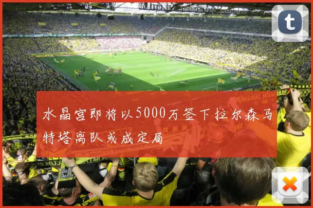 水晶宫即将以5000万签下拉尔森马特塔离队或成定局