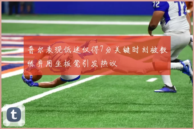 普尔表现低迷仅得7分关键时刻被教练弃用坐板凳引发热议