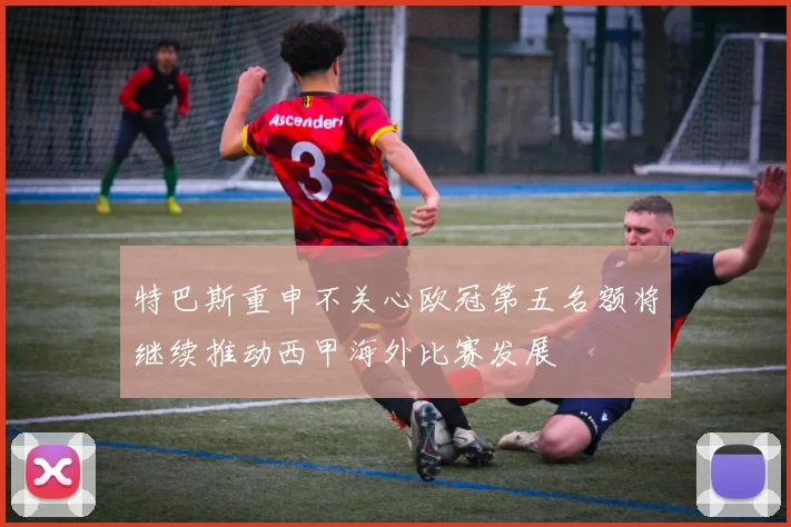 特巴斯重申不关心欧冠第五名额将继续推动西甲海外比赛发展