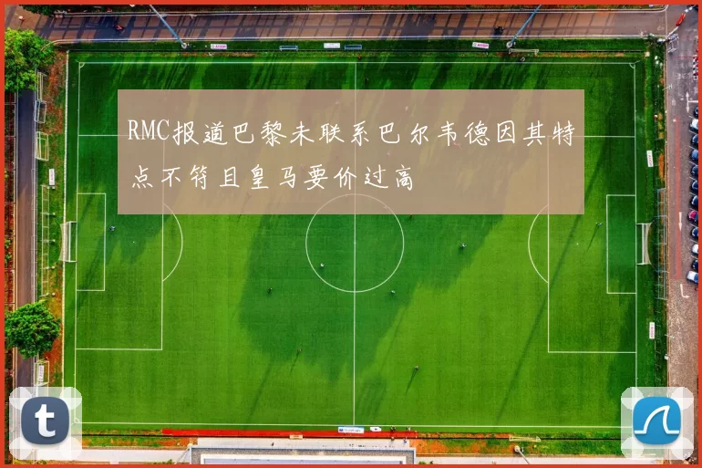 RMC报道巴黎未联系巴尔韦德因其特点不符且皇马要价过高