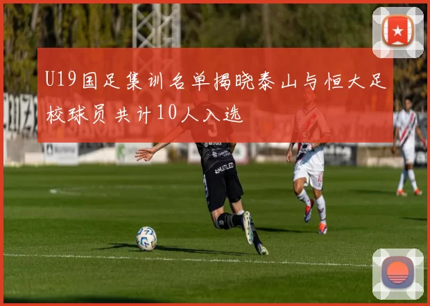 U19国足集训名单揭晓泰山与恒大足校球员共计10人入选