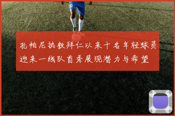 孔帕尼执教拜仁以来十名年轻球员迎来一线队首秀展现潜力与希望