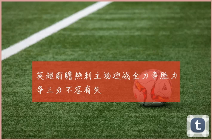 英超前瞻热刺主场迎战全力争胜力争三分不容有失