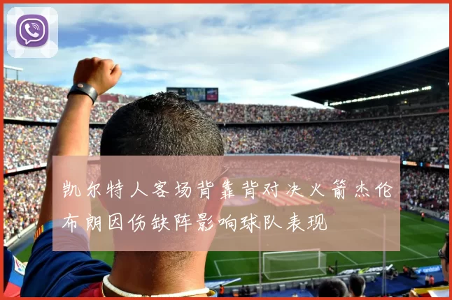 凯尔特人客场背靠背对决火箭杰伦布朗因伤缺阵影响球队表现