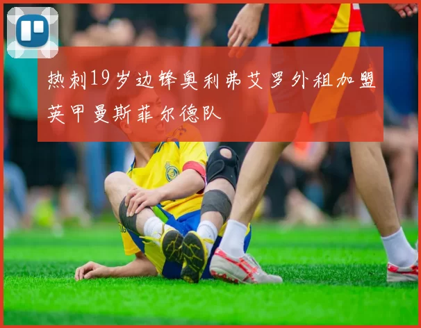 热刺19岁边锋奥利弗艾罗外租加盟英甲曼斯菲尔德队