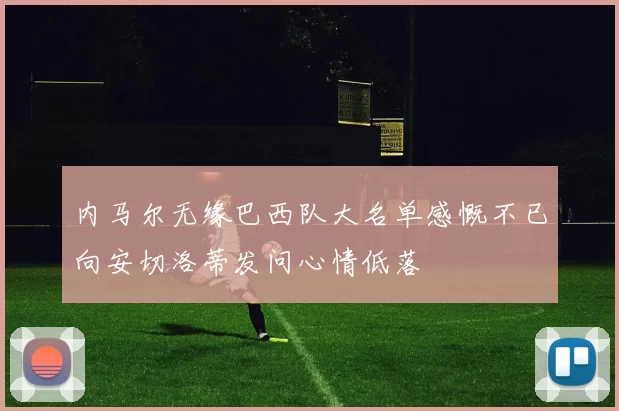 内马尔无缘巴西队大名单感慨不已向安切洛蒂发问心情低落