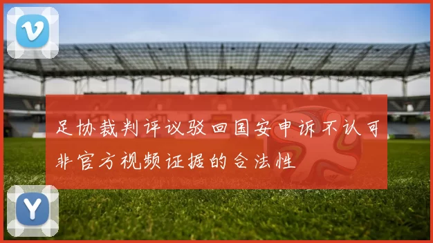 足协裁判评议驳回国安申诉不认可非官方视频证据的合法性