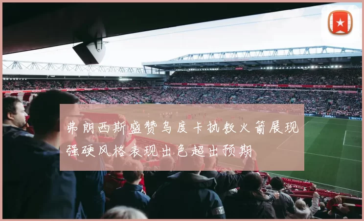 弗朗西斯盛赞乌度卡执教火箭展现强硬风格表现出色超出预期