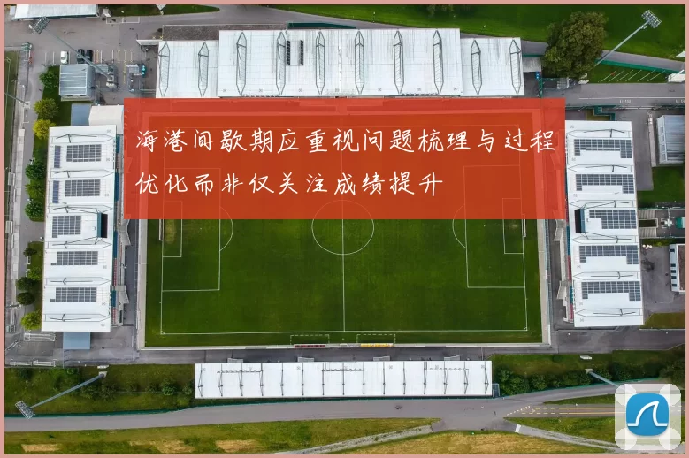 海港间歇期应重视问题梳理与过程优化而非仅关注成绩提升