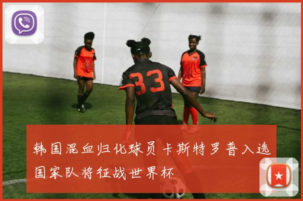 韩国混血归化球员卡斯特罗普入选国家队将征战世界杯