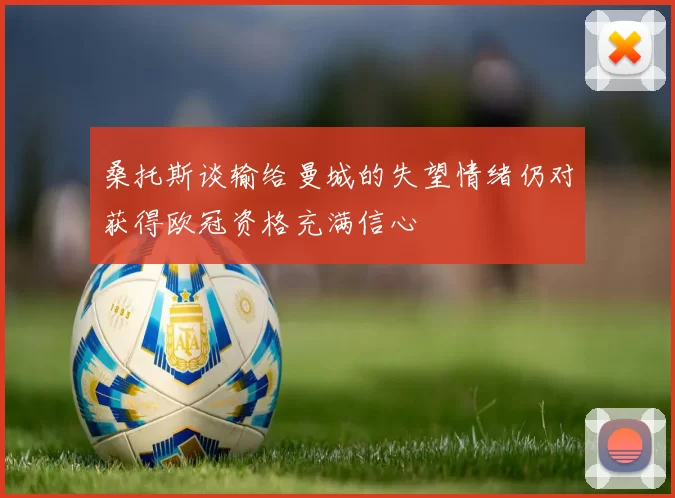 桑托斯谈输给曼城的失望情绪仍对获得欧冠资格充满信心