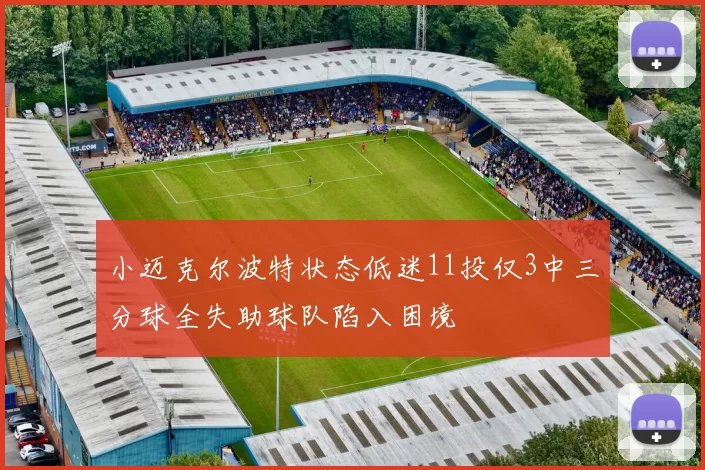 小迈克尔波特状态低迷11投仅3中三分球全失助球队陷入困境