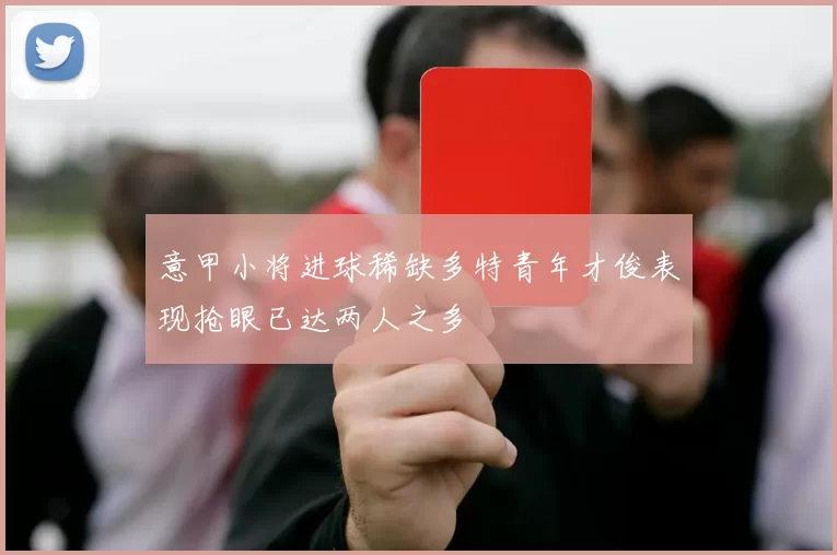 意甲小将进球稀缺多特青年才俊表现抢眼已达两人之多