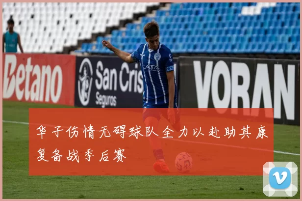 华子伤情无碍球队全力以赴助其康复备战季后赛