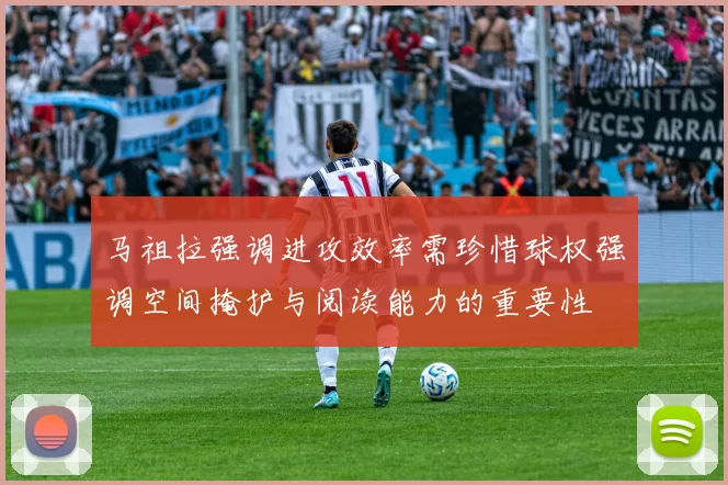 马祖拉强调进攻效率需珍惜球权强调空间掩护与阅读能力的重要性