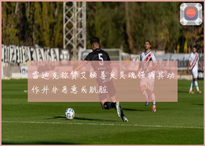 雷迪克称赞艾顿善良灵魂强调其动作并非恶意或肮脏