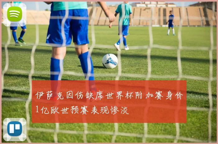 伊萨克因伤缺席世界杯附加赛身价1亿欧世预赛表现惨淡